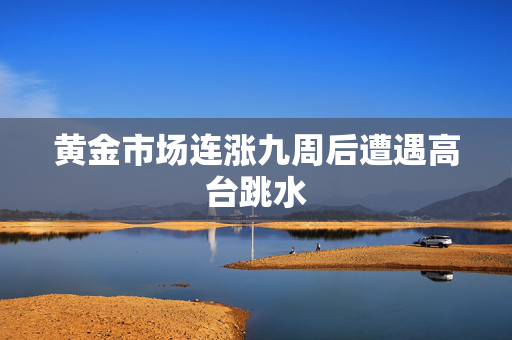 黄金市场连涨九周后遭遇高台跳水