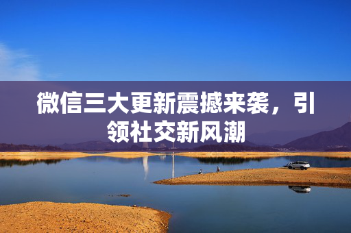 微信三大更新震撼来袭，引领社交新风潮