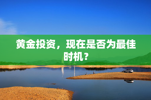 黄金投资，现在是否为最佳时机？