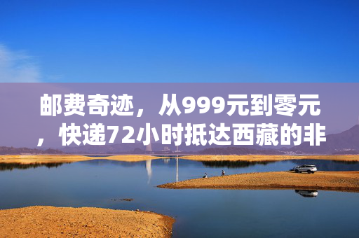 邮费奇迹，从999元到零元，快递72小时抵达西藏的非凡旅程