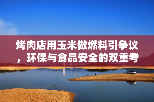 烤肉店用玉米做燃料引争议，环保与食品安全的双重考量