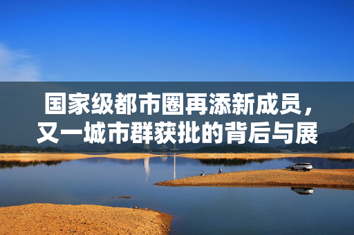 国家级都市圈再添新成员，又一城市群获批的背后与展望