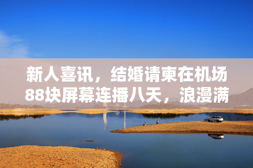 新人喜讯，结婚请柬在机场88块屏幕连播八天，浪漫满溢的幸福之旅