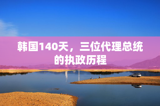 韩国140天，三位代理总统的执政历程