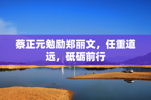 蔡正元勉励郑丽文，任重道远，砥砺前行