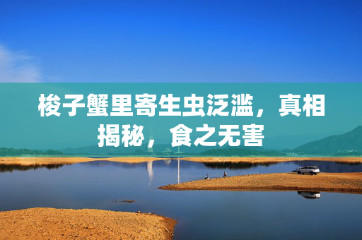 梭子蟹里寄生虫泛滥，真相揭秘，食之无害