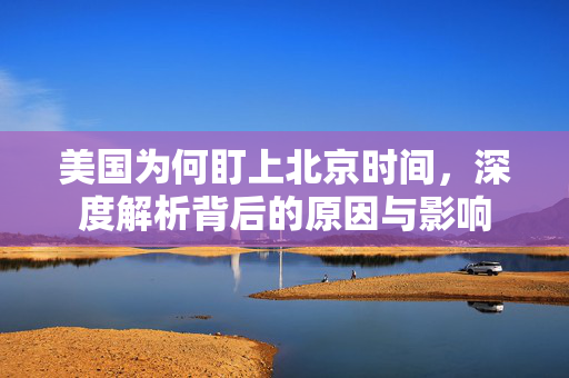 美国为何盯上北京时间，深度解析背后的原因与影响