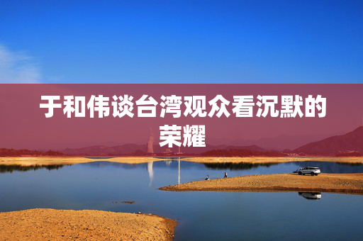于和伟谈台湾观众看沉默的荣耀