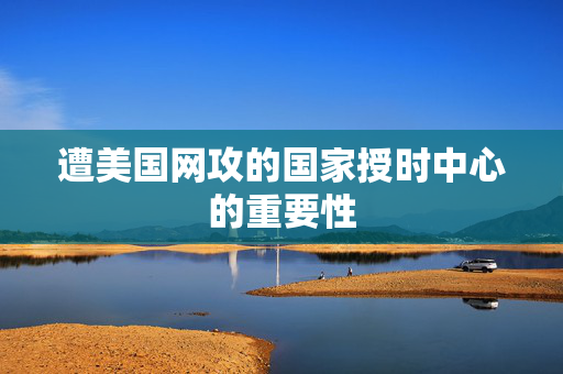 遭美国网攻的国家授时中心的重要性