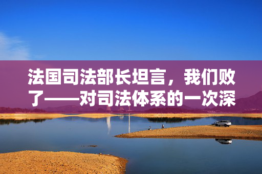 法国司法部长坦言，我们败了——对司法体系的一次深刻反思