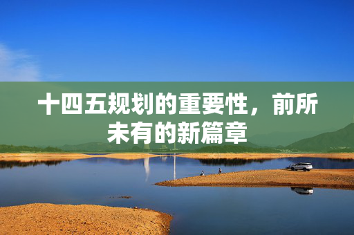 十四五规划的重要性，前所未有的新篇章