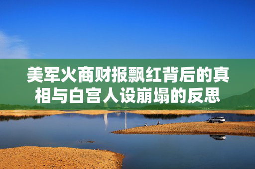 美军火商财报飘红背后的真相与白宫人设崩塌的反思