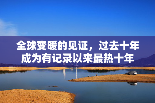 全球变暖的见证，过去十年成为有记录以来最热十年
