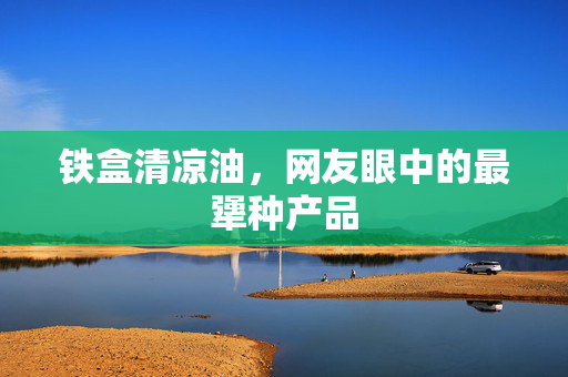 铁盒清凉油，网友眼中的最犟种产品