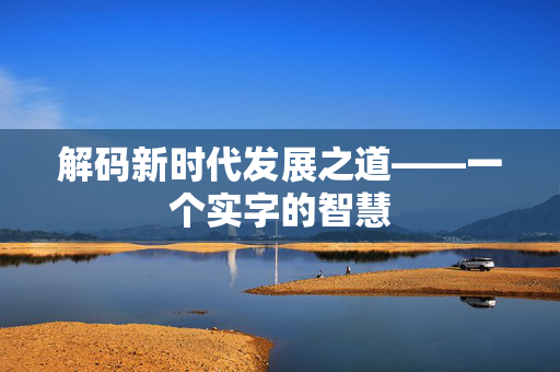 解码新时代发展之道——一个实字的智慧