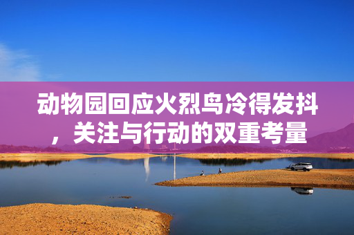 动物园回应火烈鸟冷得发抖，关注与行动的双重考量