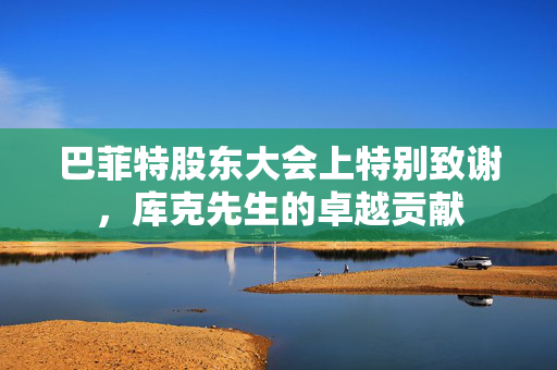 巴菲特股东大会上特别致谢，库克先生的卓越贡献