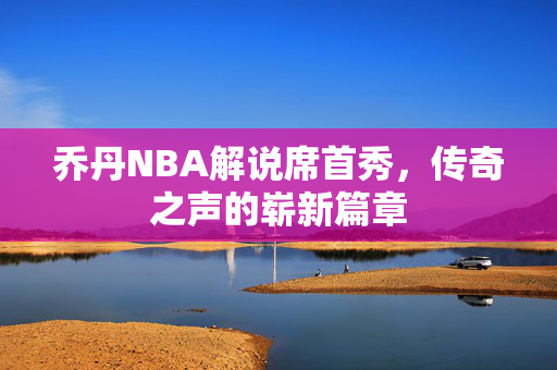 乔丹NBA解说席首秀，传奇之声的崭新篇章