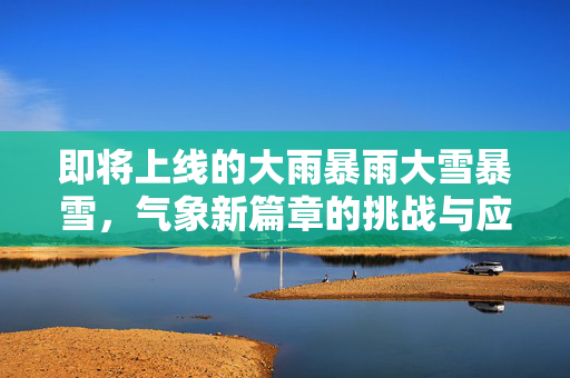 即将上线的大雨暴雨大雪暴雪，气象新篇章的挑战与应对
