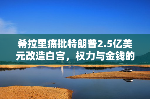 希拉里痛批特朗普2.5亿美元改造白宫，权力与金钱的滥用