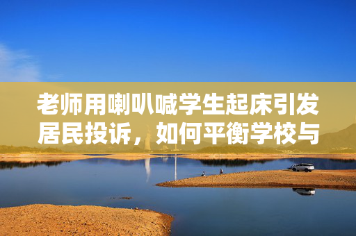 老师用喇叭喊学生起床引发居民投诉，如何平衡学校与社区的和谐共处