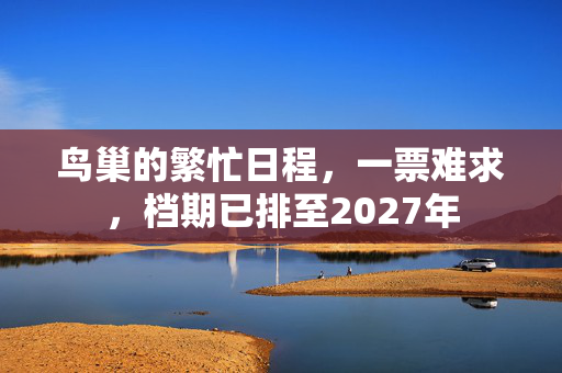 鸟巢的繁忙日程，一票难求，档期已排至2027年