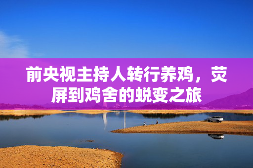 前央视主持人转行养鸡，荧屏到鸡舍的蜕变之旅