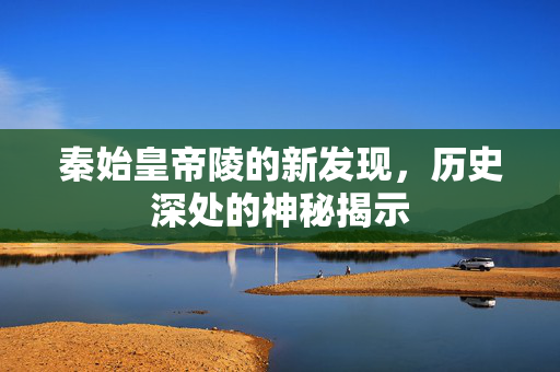 秦始皇帝陵的新发现，历史深处的神秘揭示