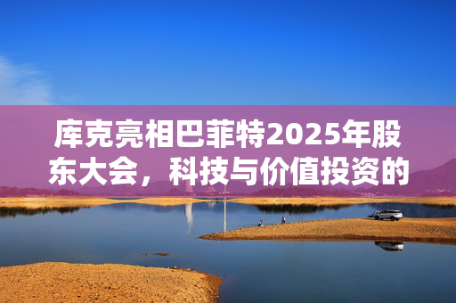 库克亮相巴菲特2025年股东大会，科技与价值投资的碰撞与融合
