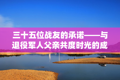三十五位战友的承诺——与退役军人父亲共度时光的成长之路
