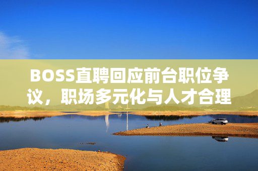 BOSS直聘回应前台职位争议，职场多元化与人才合理配置的探索