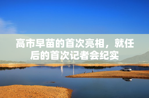 高市早苗的首次亮相，就任后的首次记者会纪实