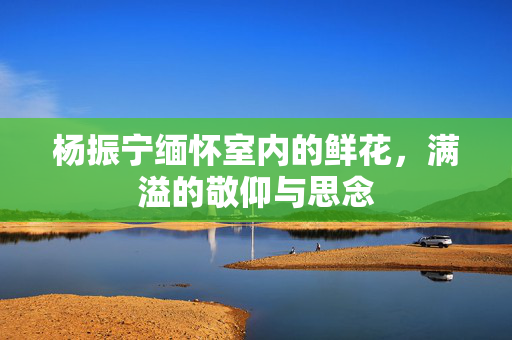 杨振宁缅怀室内的鲜花，满溢的敬仰与思念