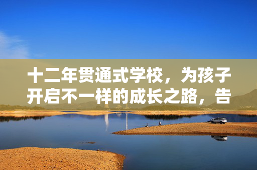 十二年贯通式学校，为孩子开启不一样的成长之路，告别中考压力