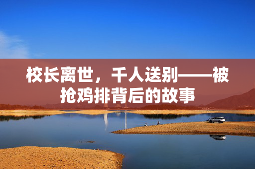 校长离世，千人送别——被抢鸡排背后的故事