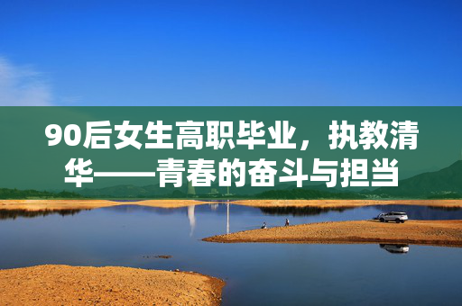 90后女生高职毕业，执教清华——青春的奋斗与担当