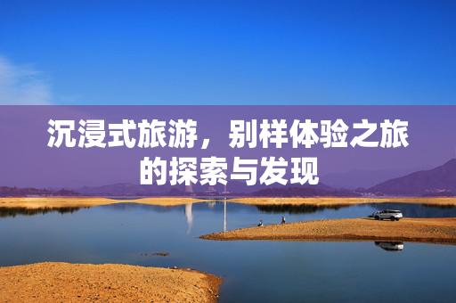 沉浸式旅游，别样体验之旅的探索与发现