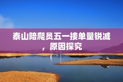 泰山陪爬员五一接单量锐减，原因探究