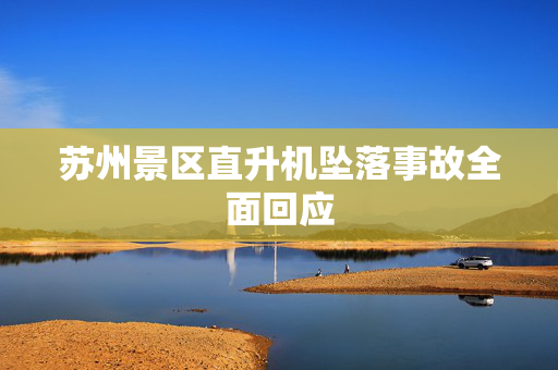 苏州景区直升机坠落事故全面回应