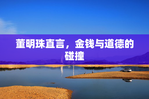董明珠直言，金钱与道德的碰撞