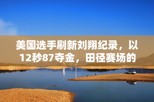 美国选手刷新刘翔纪录，以12秒87夺金，田径赛场的新篇章