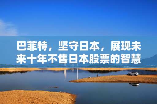 巴菲特，坚守日本，展现未来十年不售日本股票的智慧与远见