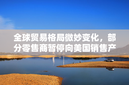 全球贸易格局微妙变化，部分零售商暂停向美国销售产品
