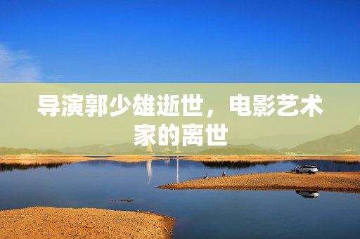 导演郭少雄逝世，电影艺术家的离世