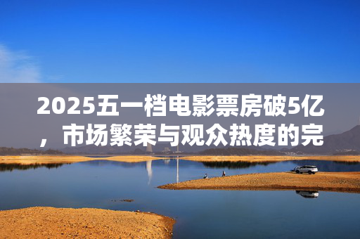 2025五一档电影票房破5亿，市场繁荣与观众热度的完美融合