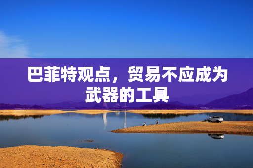 巴菲特观点，贸易不应成为武器的工具