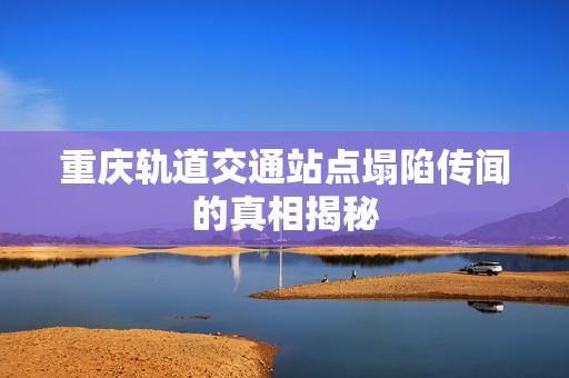 重庆轨道交通站点塌陷传闻的真相揭秘