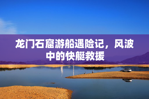 龙门石窟游船遇险记，风波中的快艇救援