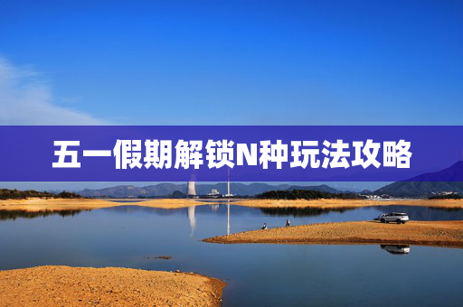 五一假期解锁N种玩法攻略