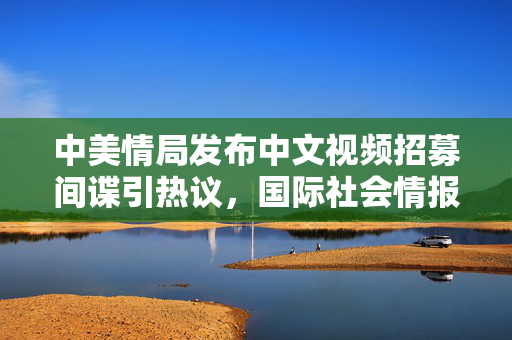 中美情局发布中文视频招募间谍引热议，国际社会情报战新动向的警示